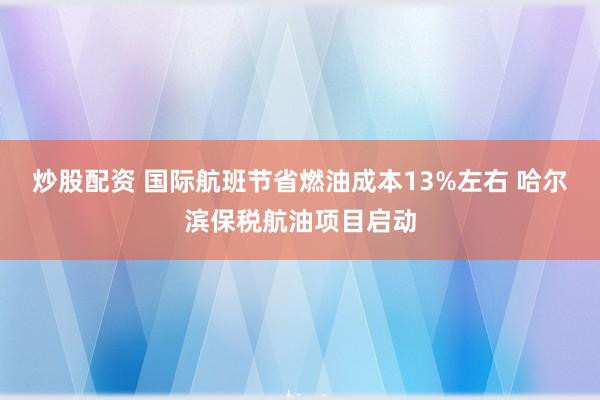 炒股配资 国际航班节省燃油成本13%左右 哈尔滨保税航油项目启动