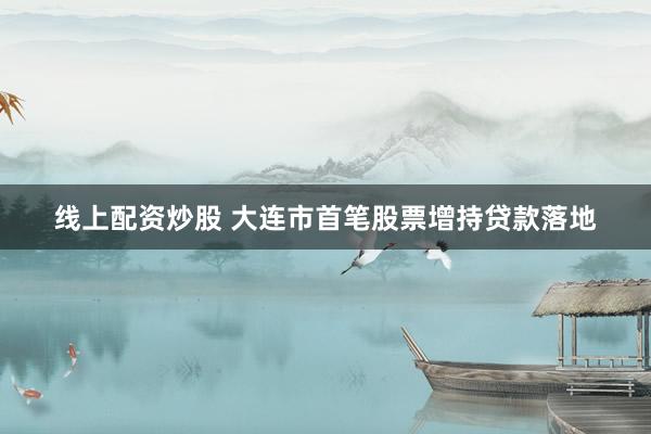线上配资炒股 大连市首笔股票增持贷款落地