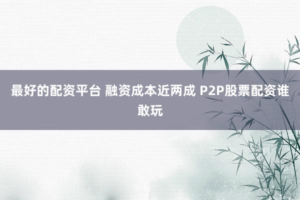 最好的配资平台 融资成本近两成 P2P股票配资谁敢玩