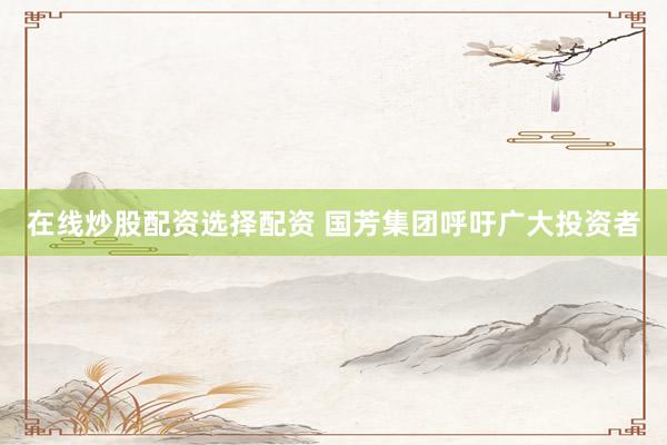 在线炒股配资选择配资 国芳集团呼吁广大投资者