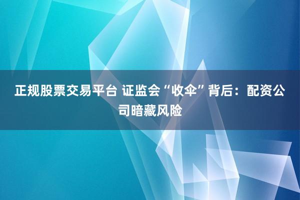 正规股票交易平台 证监会“收伞”背后：配资公司暗藏风险