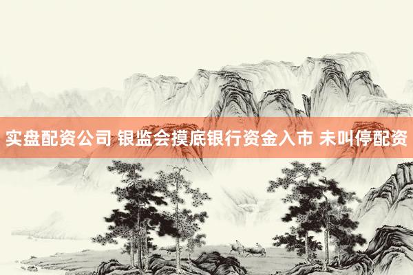 实盘配资公司 银监会摸底银行资金入市 未叫停配资