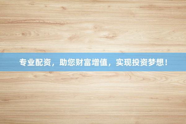专业配资，助您财富增值，实现投资梦想！