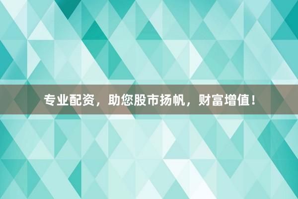 专业配资，助您股市扬帆，财富增值！