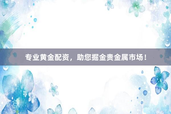 专业黄金配资，助您掘金贵金属市场！