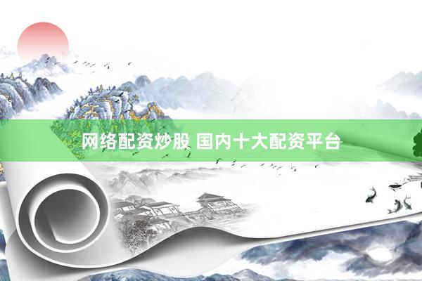 网络配资炒股 国内十大配资平台