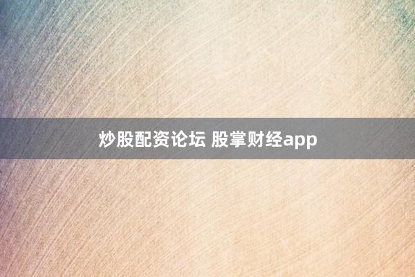 炒股配资论坛 股掌财经app