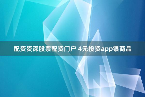 配资资深股票配资门户 4元投资app银商品