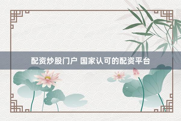 配资炒股门户 国家认可的配资平台