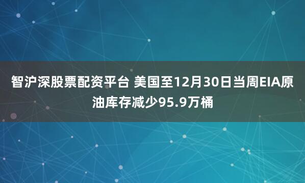 智沪深股票配资平台 美国至12月30日当周EIA原油库存减少95.9万桶