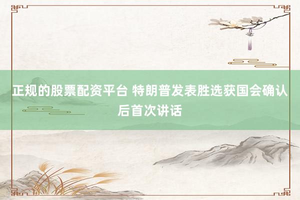 正规的股票配资平台 特朗普发表胜选获国会确认后首次讲话