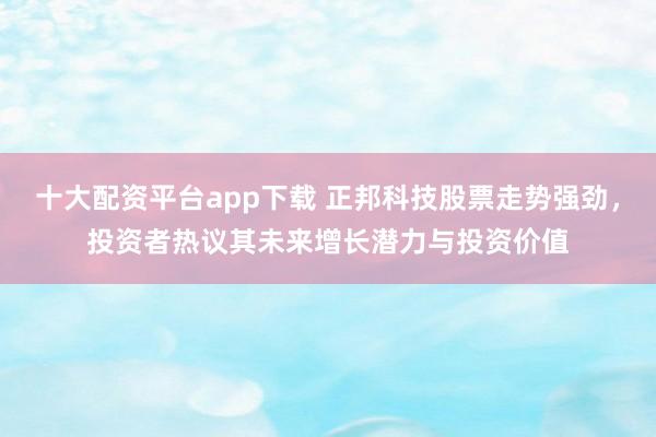 十大配资平台app下载 正邦科技股票走势强劲，投资者热议其未来增长潜力与投资价值