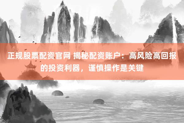 正规股票配资官网 揭秘配资账户：高风险高回报的投资利器，谨慎操作是关键