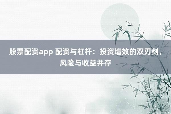 股票配资app 配资与杠杆：投资增效的双刃剑，风险与收益并存