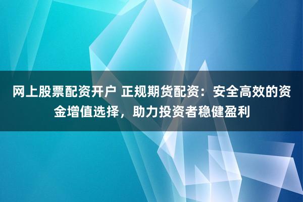 网上股票配资开户 正规期货配资：安全高效的资金增值选择，助力投资者稳健盈利