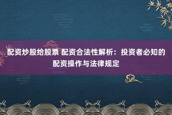 配资炒股给股票 配资合法性解析：投资者必知的配资操作与法律规定