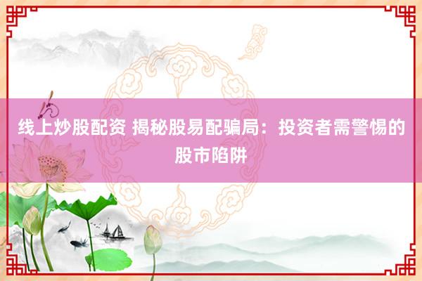 线上炒股配资 揭秘股易配骗局：投资者需警惕的股市陷阱