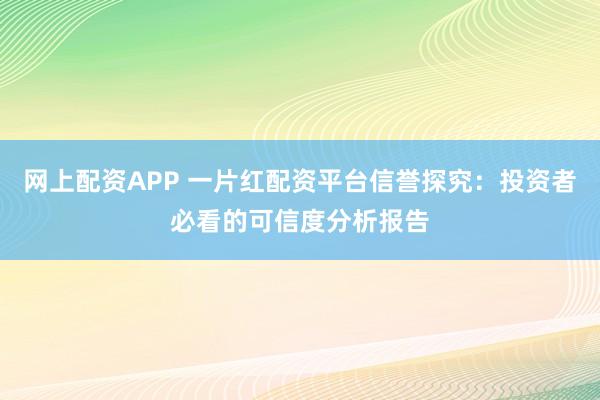 网上配资APP 一片红配资平台信誉探究：投资者必看的可信度分析报告