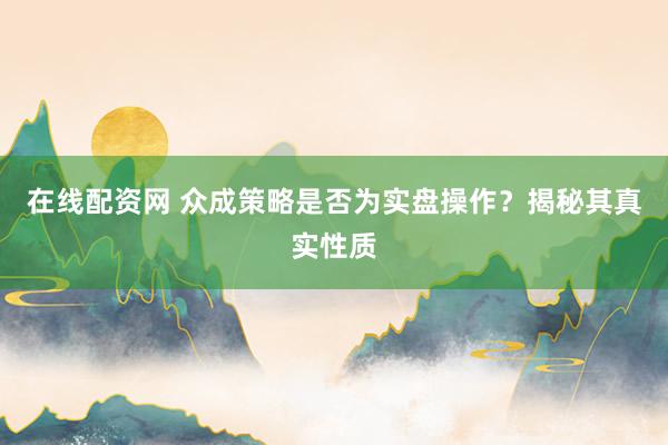 在线配资网 众成策略是否为实盘操作？揭秘其真实性质