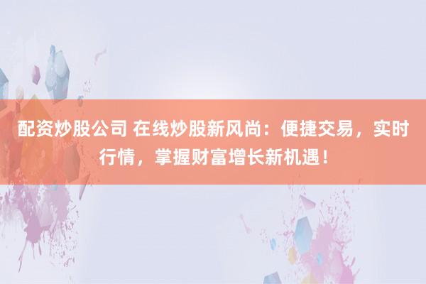 配资炒股公司 在线炒股新风尚：便捷交易，实时行情，掌握财富增长新机遇！