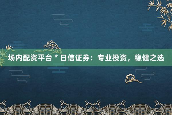 场内配资平台 * 日信证券：专业投资，稳健之选