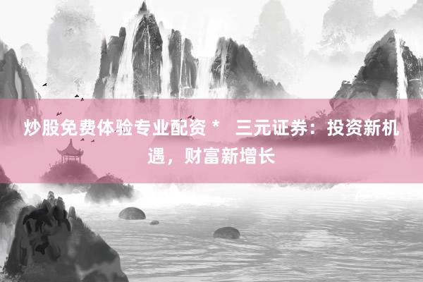 炒股免费体验专业配资 *   三元证券：投资新机遇，财富新增长