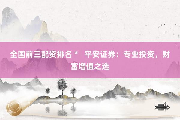 全国前三配资排名 *   平安证券：专业投资，财富增值之选
