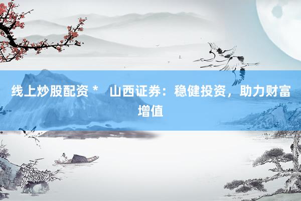 线上炒股配资 *   山西证券：稳健投资，助力财富增值