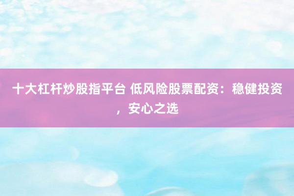 十大杠杆炒股指平台 低风险股票配资：稳健投资，安心之选