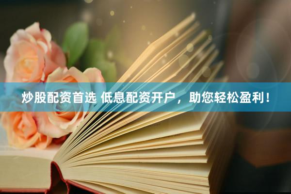 炒股配资首选 低息配资开户，助您轻松盈利！
