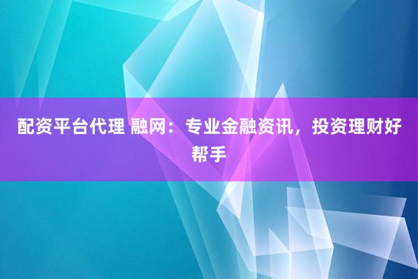 配资平台代理 融网：专业金融资讯，投资理财好帮手