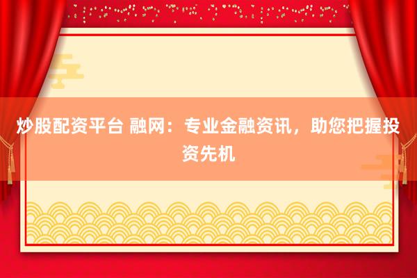 炒股配资平台 融网：专业金融资讯，助您把握投资先机