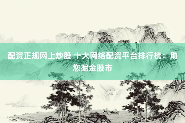 配资正规网上炒股 十大网络配资平台排行榜：助您掘金股市