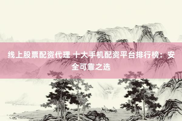 线上股票配资代理 十大手机配资平台排行榜：安全可靠之选