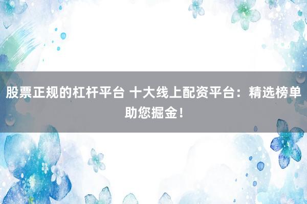 股票正规的杠杆平台 十大线上配资平台：精选榜单助您掘金！