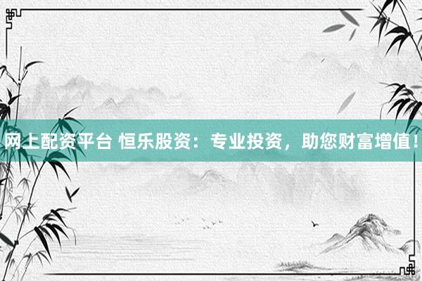 网上配资平台 恒乐股资：专业投资，助您财富增值！