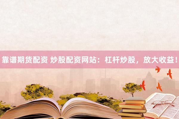 靠谱期货配资 炒股配资网站：杠杆炒股，放大收益！