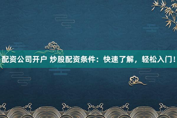 配资公司开户 炒股配资条件：快速了解，轻松入门！