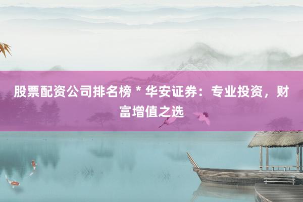 股票配资公司排名榜 * 华安证券：专业投资，财富增值之选