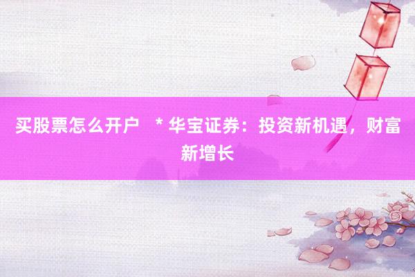 买股票怎么开户   * 华宝证券：投资新机遇，财富新增长
