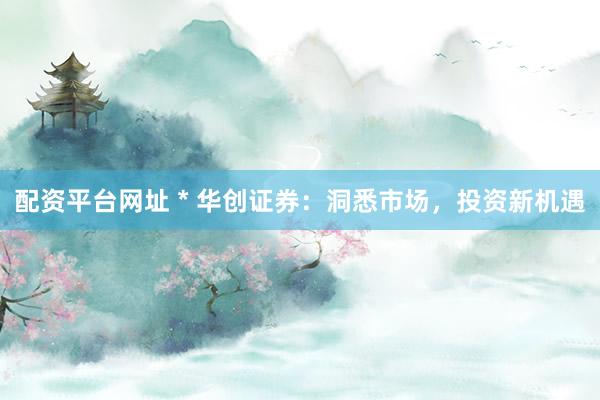 配资平台网址 * 华创证券：洞悉市场，投资新机遇