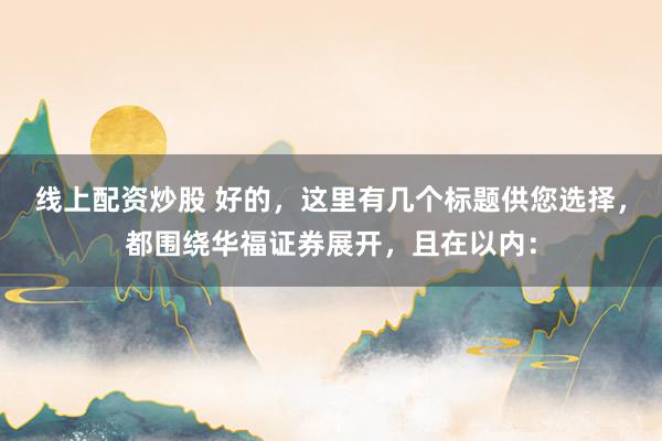 线上配资炒股 好的，这里有几个标题供您选择，都围绕华福证券展开，且在以内：