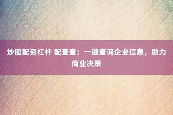 炒股配资杠杆 配查查：一键查询企业信息，助力商业决策