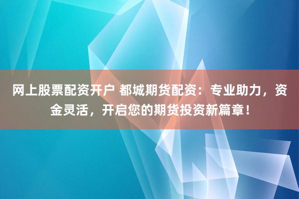 网上股票配资开户 都城期货配资：专业助力，资金灵活，开启您的期货投资新篇章！