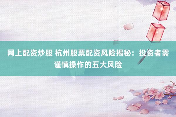 网上配资炒股 杭州股票配资风险揭秘：投资者需谨慎操作的五大风险