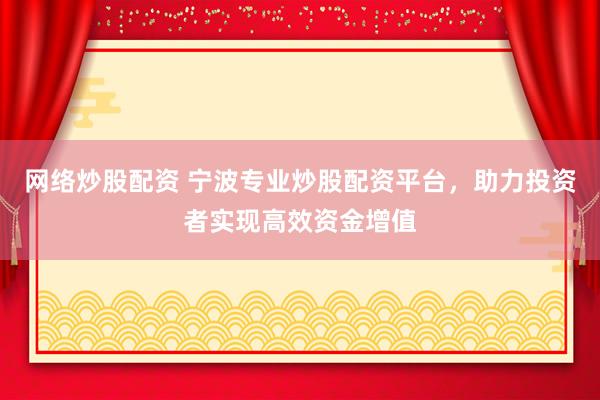 网络炒股配资 宁波专业炒股配资平台，助力投资者实现高效资金增值