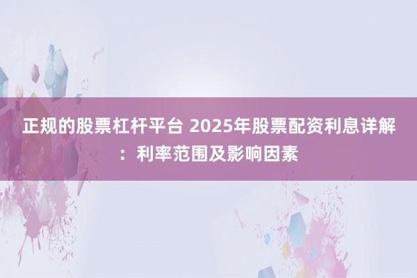 正规的股票杠杆平台 2025年股票配资利息详解：利率范围及影响因素