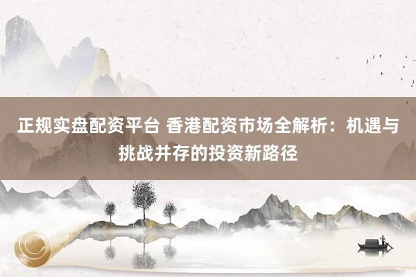 正规实盘配资平台 香港配资市场全解析：机遇与挑战并存的投资新路径