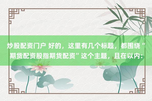 炒股配资门户 好的，这里有几个标题，都围绕“期货配资股指期货配资”这个主题，且在以内：