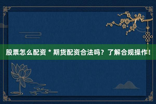 股票怎么配资 * 期货配资合法吗？了解合规操作！